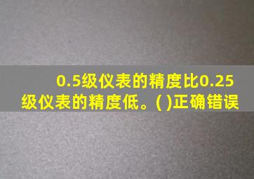 0.5级仪表的精度比0.25级仪表的精度低。( )正确错误